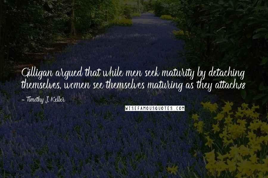 Timothy J. Keller Quotes: Gilligan argued that while men seek maturity by detaching themselves, women see themselves maturing as they attach.18