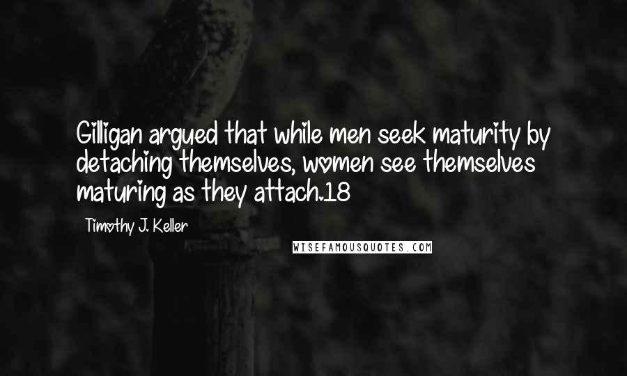 Timothy J. Keller Quotes: Gilligan argued that while men seek maturity by detaching themselves, women see themselves maturing as they attach.18