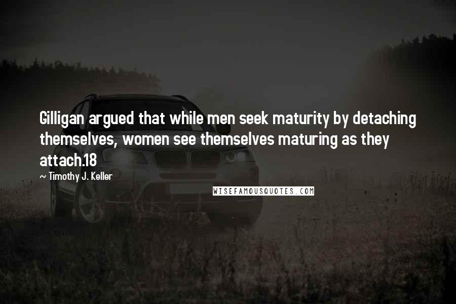 Timothy J. Keller Quotes: Gilligan argued that while men seek maturity by detaching themselves, women see themselves maturing as they attach.18