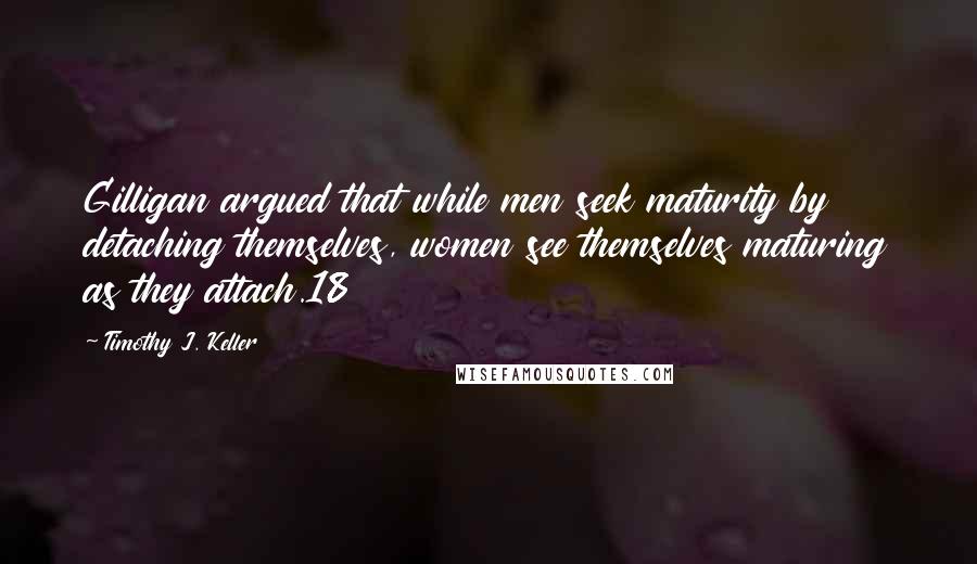 Timothy J. Keller Quotes: Gilligan argued that while men seek maturity by detaching themselves, women see themselves maturing as they attach.18