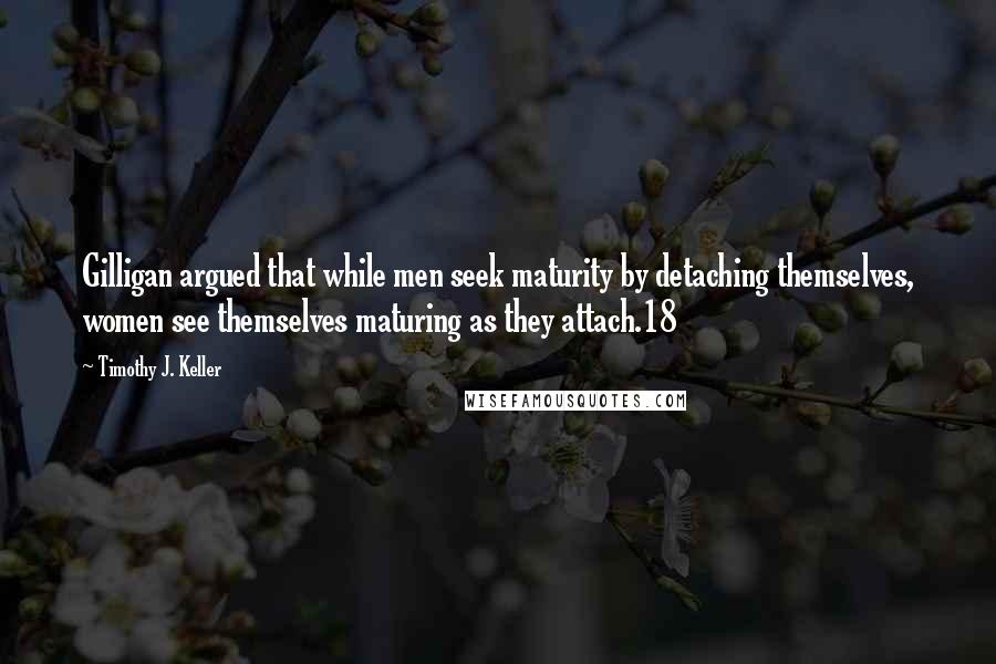 Timothy J. Keller Quotes: Gilligan argued that while men seek maturity by detaching themselves, women see themselves maturing as they attach.18