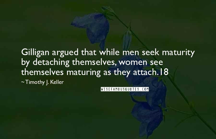 Timothy J. Keller Quotes: Gilligan argued that while men seek maturity by detaching themselves, women see themselves maturing as they attach.18