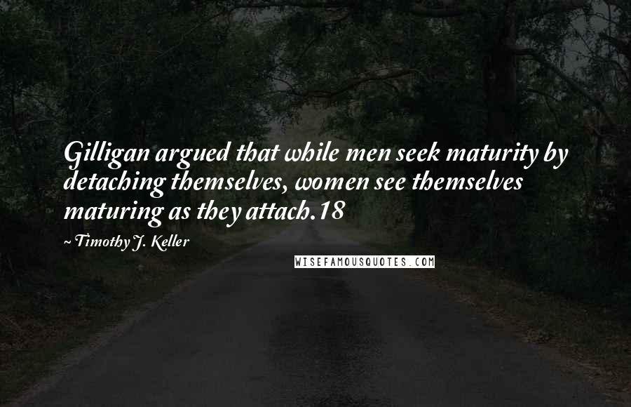 Timothy J. Keller Quotes: Gilligan argued that while men seek maturity by detaching themselves, women see themselves maturing as they attach.18