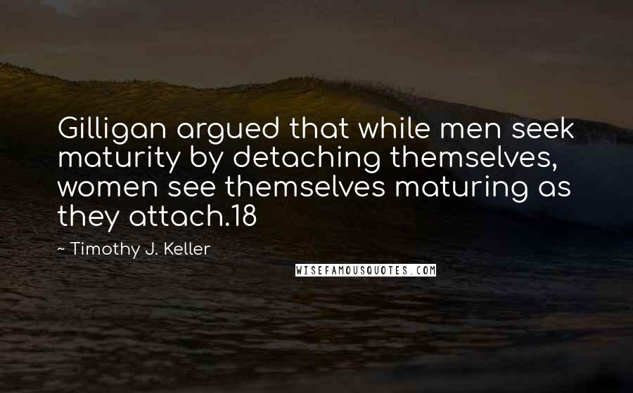 Timothy J. Keller Quotes: Gilligan argued that while men seek maturity by detaching themselves, women see themselves maturing as they attach.18