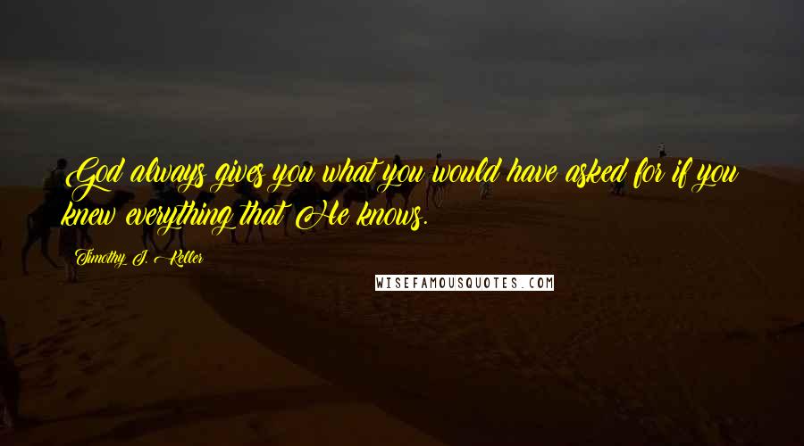 Timothy J. Keller Quotes: God always gives you what you would have asked for if you knew everything that He knows.