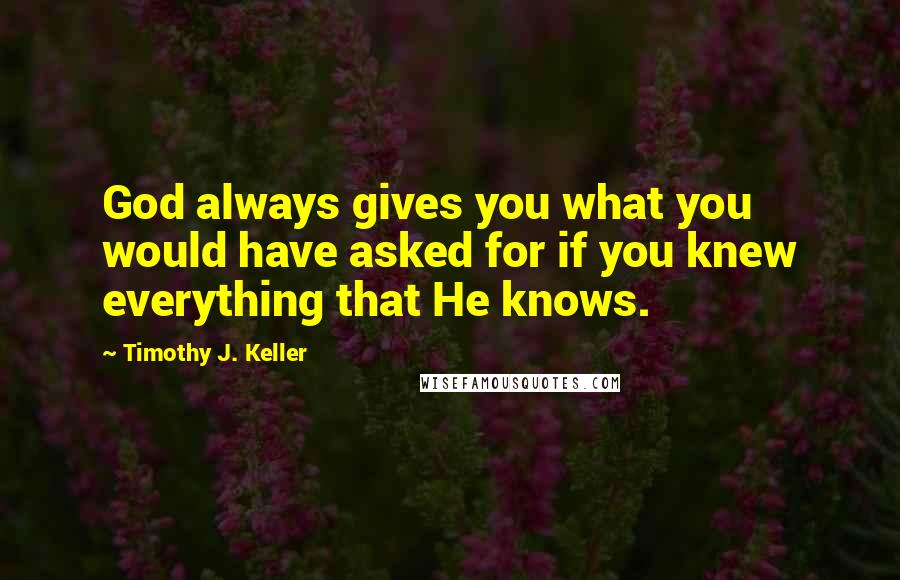 Timothy J. Keller Quotes: God always gives you what you would have asked for if you knew everything that He knows.