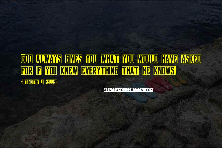 Timothy J. Keller Quotes: God always gives you what you would have asked for if you knew everything that He knows.