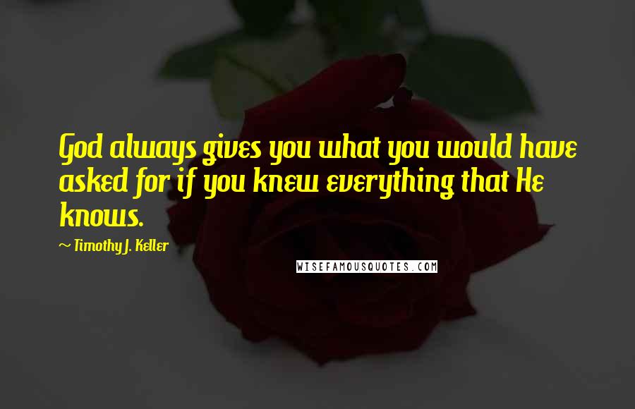 Timothy J. Keller Quotes: God always gives you what you would have asked for if you knew everything that He knows.