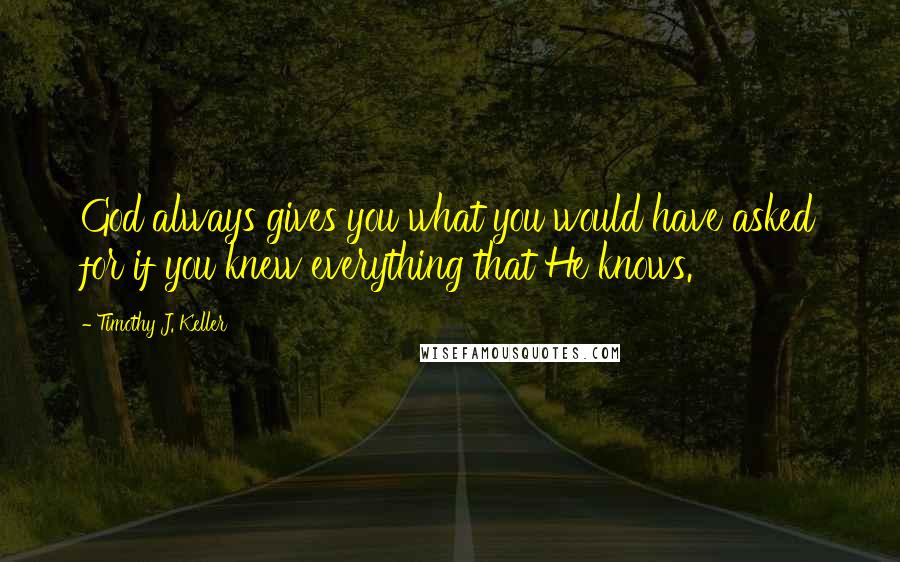 Timothy J. Keller Quotes: God always gives you what you would have asked for if you knew everything that He knows.