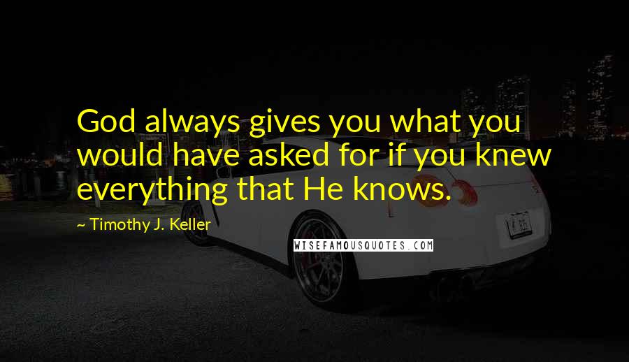 Timothy J. Keller Quotes: God always gives you what you would have asked for if you knew everything that He knows.