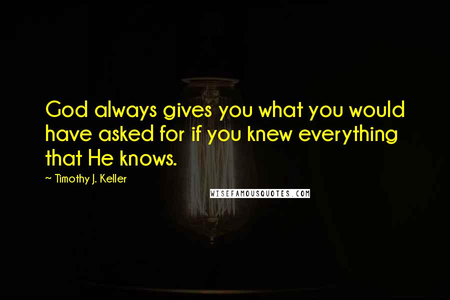 Timothy J. Keller Quotes: God always gives you what you would have asked for if you knew everything that He knows.