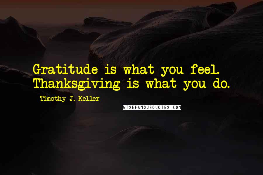 Timothy J. Keller Quotes: Gratitude is what you feel. Thanksgiving is what you do.