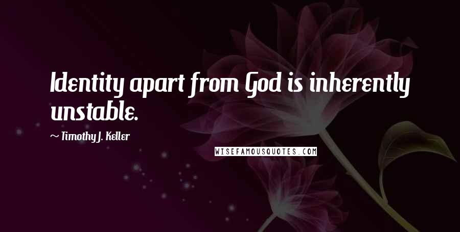 Timothy J. Keller Quotes: Identity apart from God is inherently unstable.