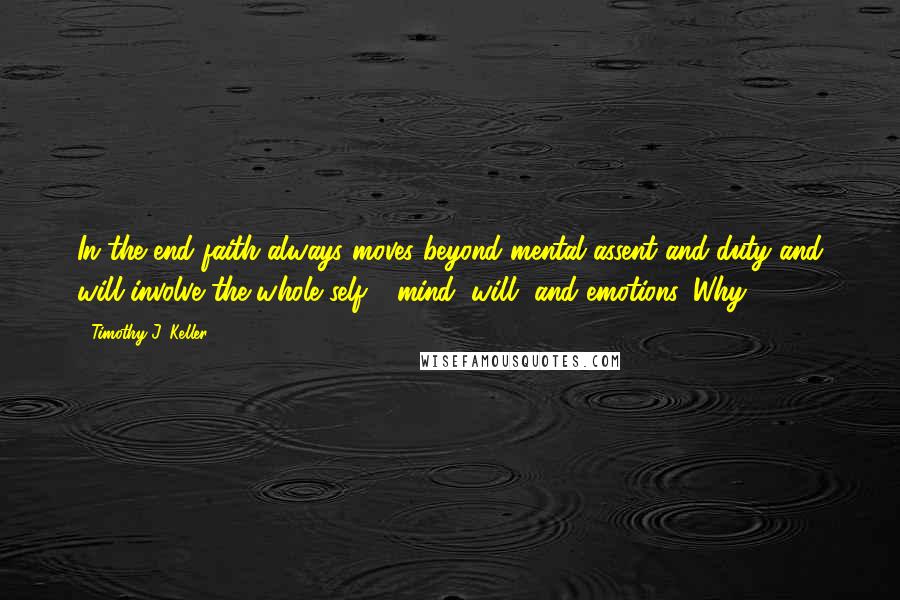 Timothy J. Keller Quotes: In the end faith always moves beyond mental assent and duty and will involve the whole self - mind, will, and emotions. Why