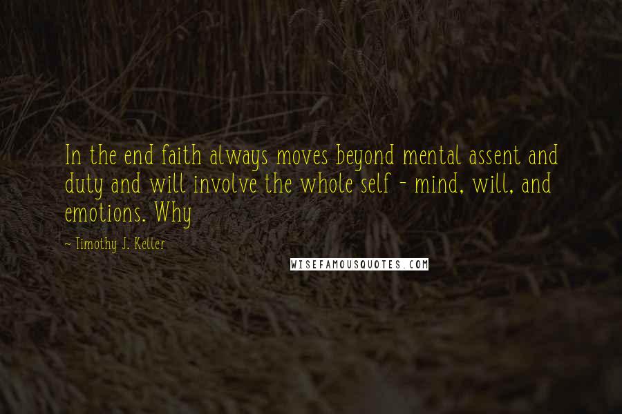 Timothy J. Keller Quotes: In the end faith always moves beyond mental assent and duty and will involve the whole self - mind, will, and emotions. Why