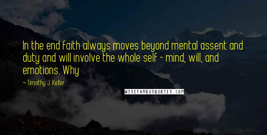 Timothy J. Keller Quotes: In the end faith always moves beyond mental assent and duty and will involve the whole self - mind, will, and emotions. Why