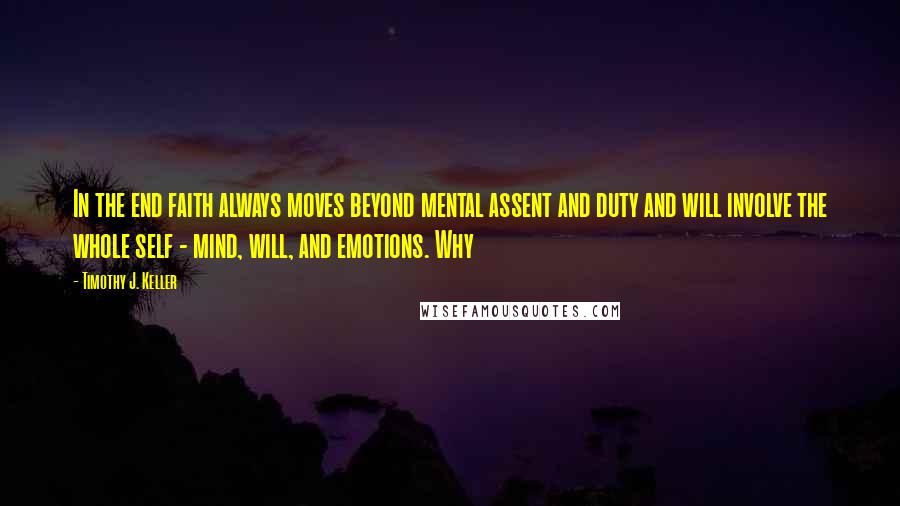 Timothy J. Keller Quotes: In the end faith always moves beyond mental assent and duty and will involve the whole self - mind, will, and emotions. Why