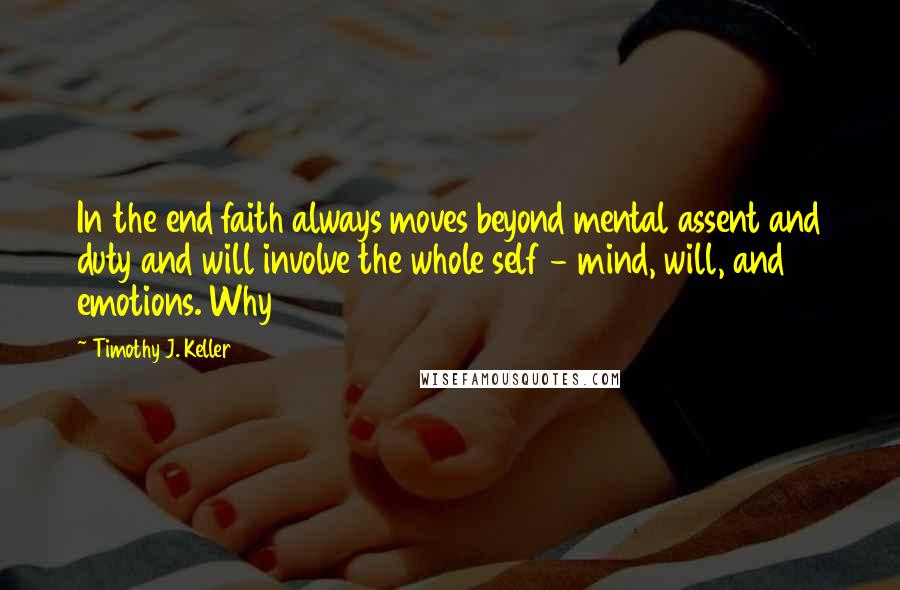 Timothy J. Keller Quotes: In the end faith always moves beyond mental assent and duty and will involve the whole self - mind, will, and emotions. Why