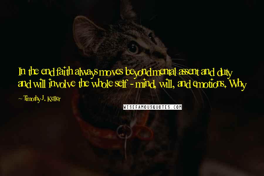 Timothy J. Keller Quotes: In the end faith always moves beyond mental assent and duty and will involve the whole self - mind, will, and emotions. Why