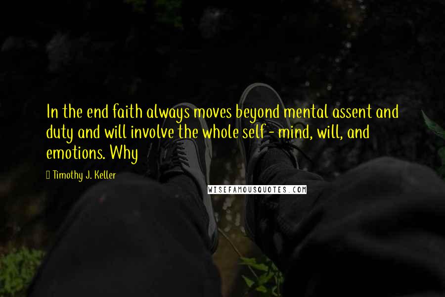 Timothy J. Keller Quotes: In the end faith always moves beyond mental assent and duty and will involve the whole self - mind, will, and emotions. Why