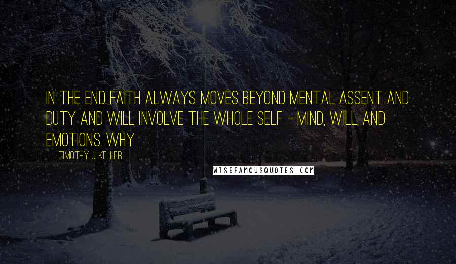 Timothy J. Keller Quotes: In the end faith always moves beyond mental assent and duty and will involve the whole self - mind, will, and emotions. Why