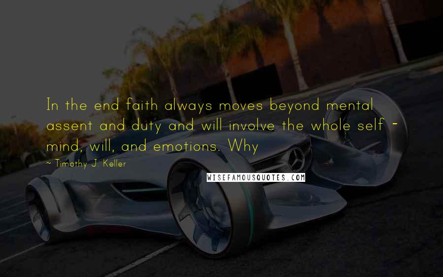 Timothy J. Keller Quotes: In the end faith always moves beyond mental assent and duty and will involve the whole self - mind, will, and emotions. Why