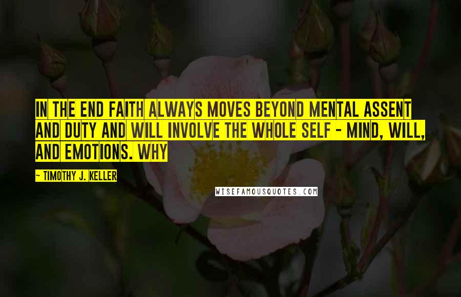 Timothy J. Keller Quotes: In the end faith always moves beyond mental assent and duty and will involve the whole self - mind, will, and emotions. Why