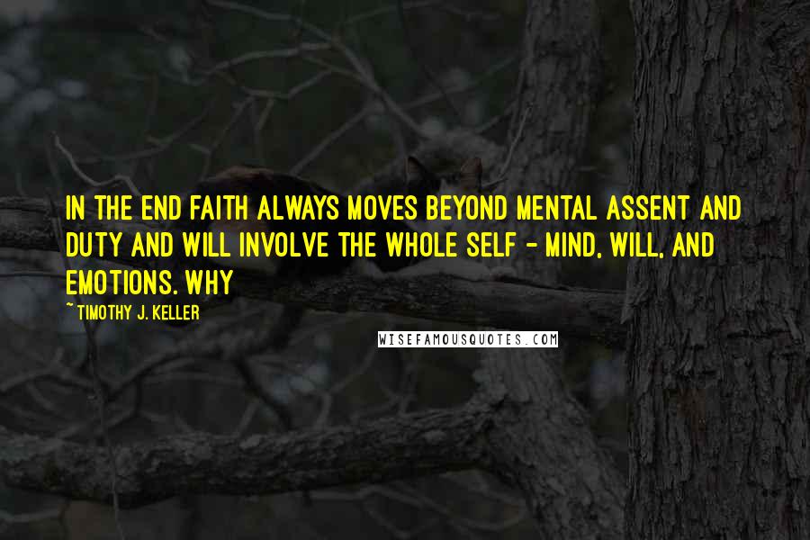 Timothy J. Keller Quotes: In the end faith always moves beyond mental assent and duty and will involve the whole self - mind, will, and emotions. Why