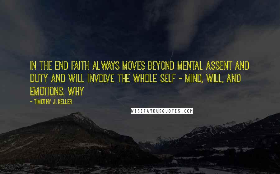 Timothy J. Keller Quotes: In the end faith always moves beyond mental assent and duty and will involve the whole self - mind, will, and emotions. Why