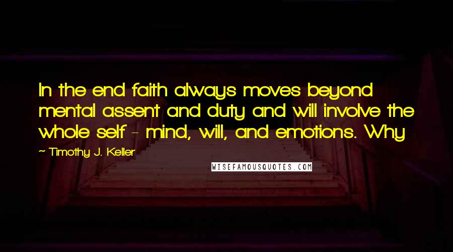 Timothy J. Keller Quotes: In the end faith always moves beyond mental assent and duty and will involve the whole self - mind, will, and emotions. Why