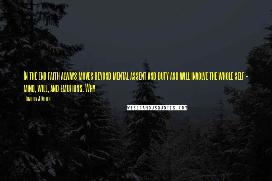 Timothy J. Keller Quotes: In the end faith always moves beyond mental assent and duty and will involve the whole self - mind, will, and emotions. Why