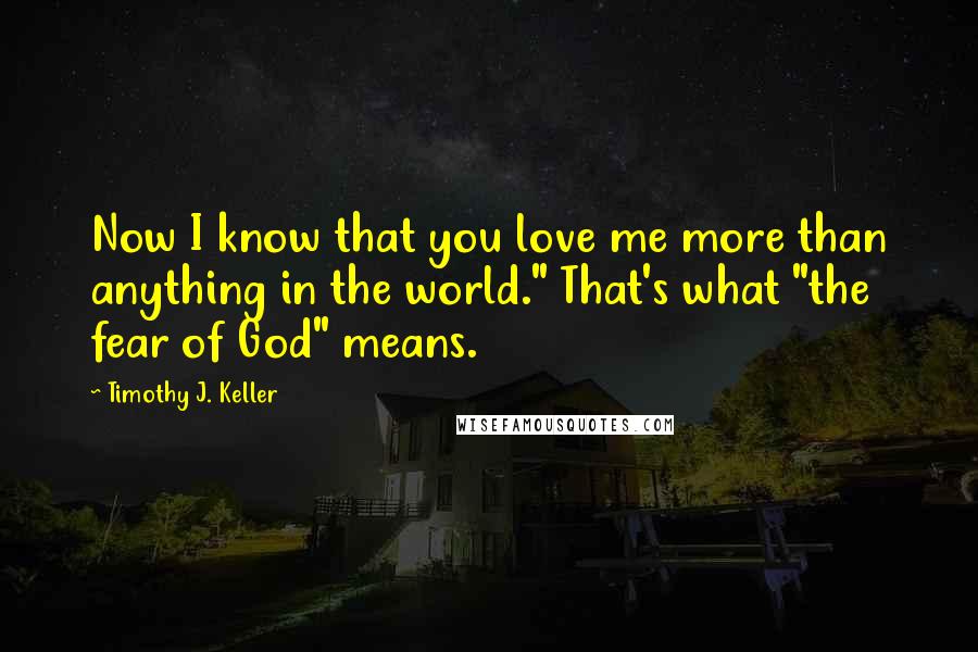 Timothy J. Keller Quotes: Now I know that you love me more than anything in the world." That's what "the fear of God" means.