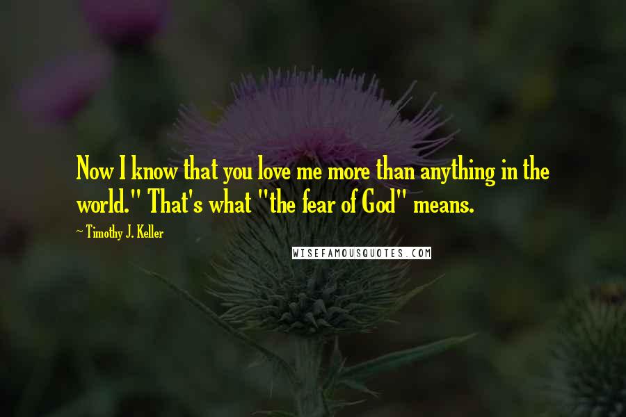 Timothy J. Keller Quotes: Now I know that you love me more than anything in the world." That's what "the fear of God" means.