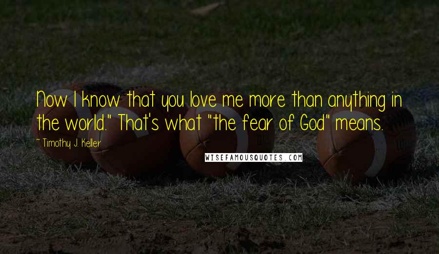 Timothy J. Keller Quotes: Now I know that you love me more than anything in the world." That's what "the fear of God" means.