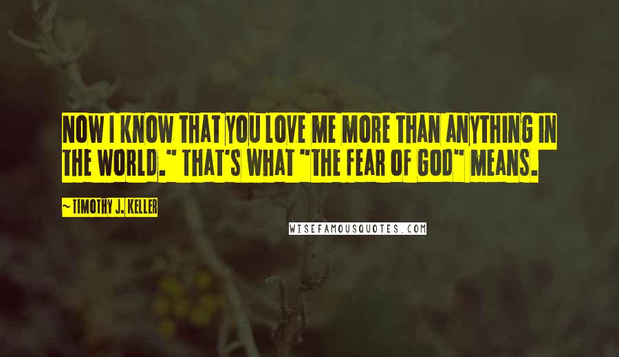 Timothy J. Keller Quotes: Now I know that you love me more than anything in the world." That's what "the fear of God" means.