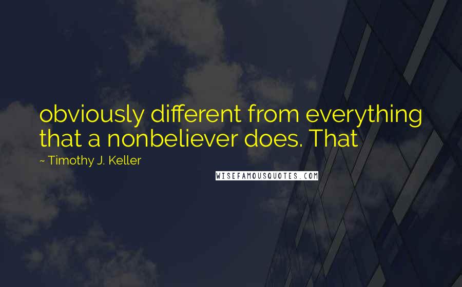 Timothy J. Keller Quotes: obviously different from everything that a nonbeliever does. That