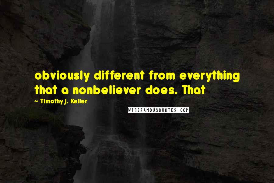 Timothy J. Keller Quotes: obviously different from everything that a nonbeliever does. That