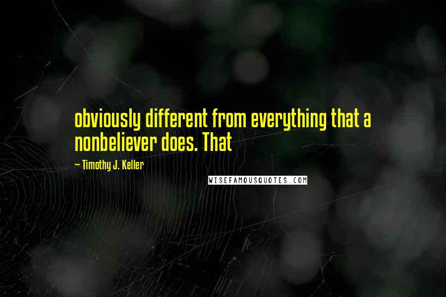 Timothy J. Keller Quotes: obviously different from everything that a nonbeliever does. That