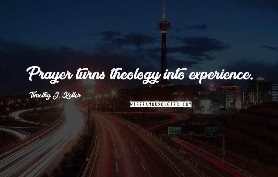 Timothy J. Keller Quotes: Prayer turns theology into experience.