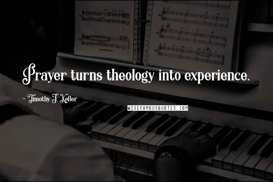 Timothy J. Keller Quotes: Prayer turns theology into experience.