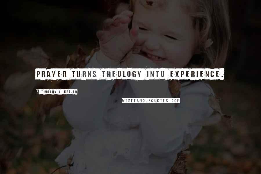 Timothy J. Keller Quotes: Prayer turns theology into experience.