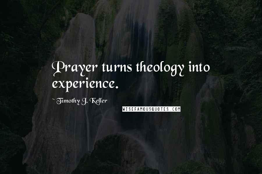 Timothy J. Keller Quotes: Prayer turns theology into experience.