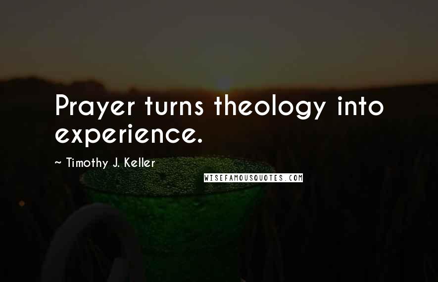 Timothy J. Keller Quotes: Prayer turns theology into experience.