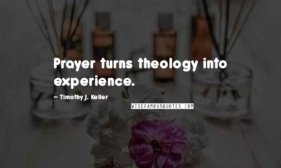 Timothy J. Keller Quotes: Prayer turns theology into experience.