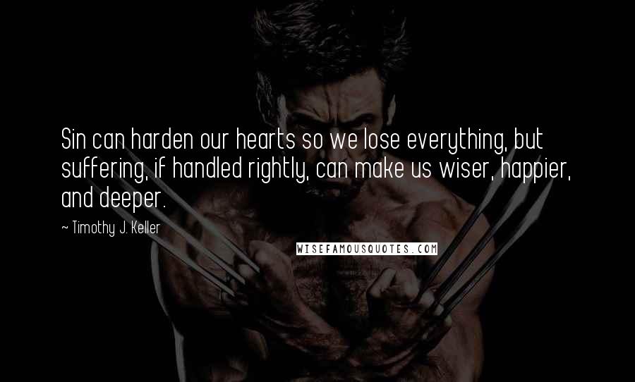 Timothy J. Keller Quotes: Sin can harden our hearts so we lose everything, but suffering, if handled rightly, can make us wiser, happier, and deeper.