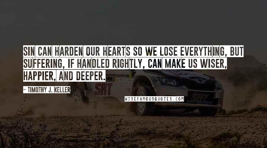 Timothy J. Keller Quotes: Sin can harden our hearts so we lose everything, but suffering, if handled rightly, can make us wiser, happier, and deeper.