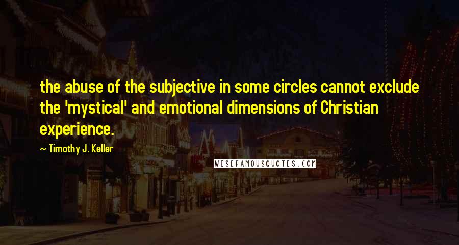 Timothy J. Keller Quotes: the abuse of the subjective in some circles cannot exclude the 'mystical' and emotional dimensions of Christian experience.