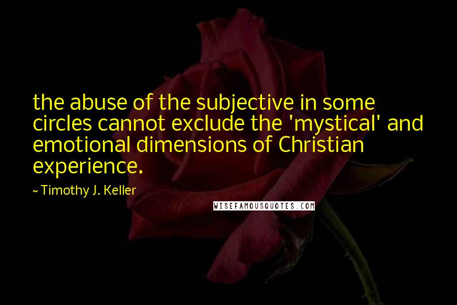 Timothy J. Keller Quotes: the abuse of the subjective in some circles cannot exclude the 'mystical' and emotional dimensions of Christian experience.