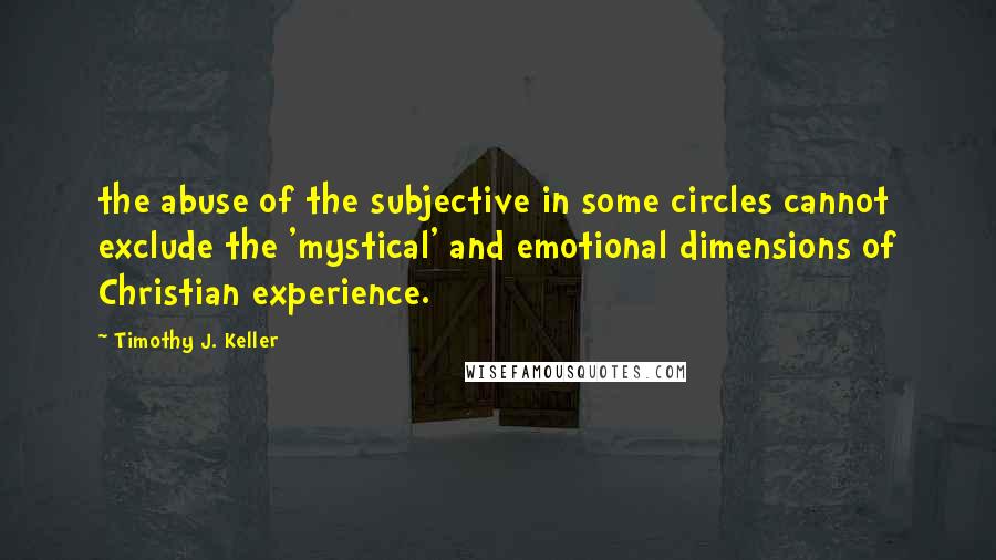 Timothy J. Keller Quotes: the abuse of the subjective in some circles cannot exclude the 'mystical' and emotional dimensions of Christian experience.