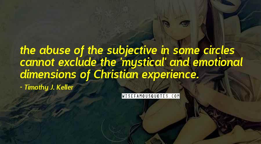 Timothy J. Keller Quotes: the abuse of the subjective in some circles cannot exclude the 'mystical' and emotional dimensions of Christian experience.